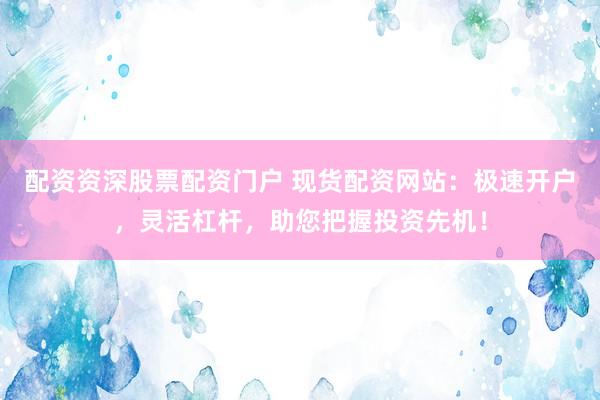 配资资深股票配资门户 现货配资网站：极速开户，灵活杠杆，助您把握投资先机！