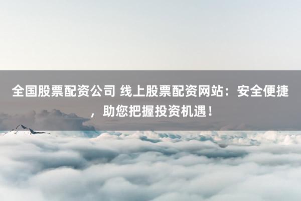 全国股票配资公司 线上股票配资网站：安全便捷，助您把握投资机遇！