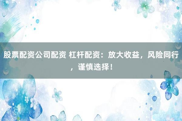 股票配资公司配资 杠杆配资：放大收益，风险同行，谨慎选择！