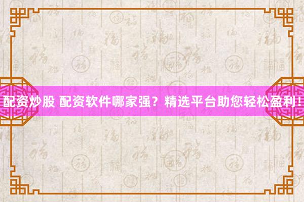 配资炒股 配资软件哪家强？精选平台助您轻松盈利！