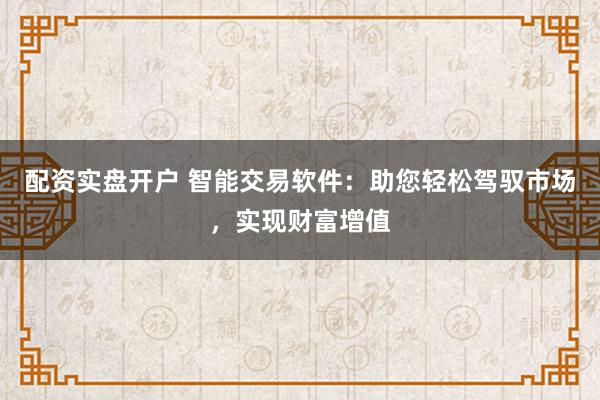 配资实盘开户 智能交易软件：助您轻松驾驭市场，实现财富增值