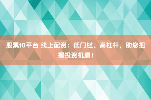 股票t0平台 线上配资：低门槛、高杠杆，助您把握投资机遇！