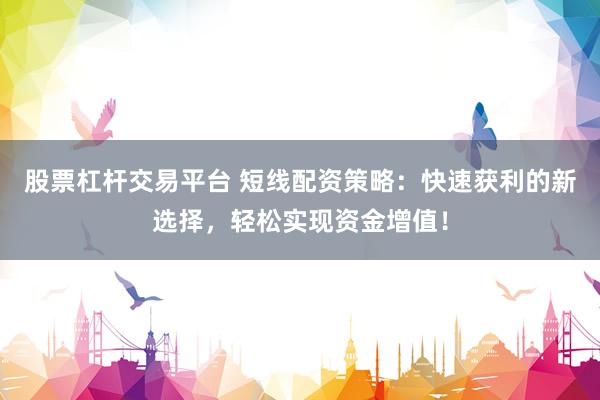 股票杠杆交易平台 短线配资策略：快速获利的新选择，轻松实现资金增值！