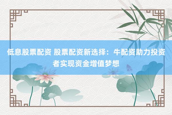 低息股票配资 股票配资新选择：牛配资助力投资者实现资金增值梦想
