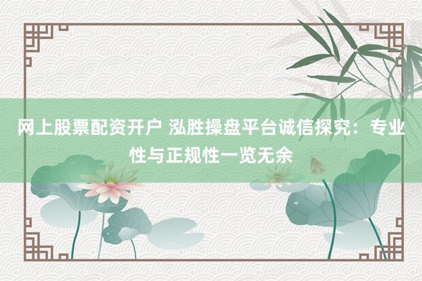 网上股票配资开户 泓胜操盘平台诚信探究：专业性与正规性一览无余