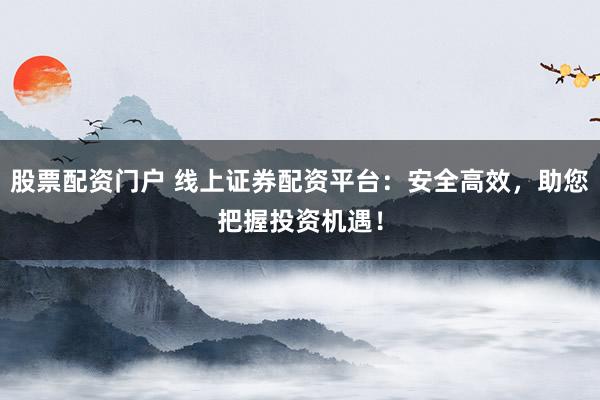 股票配资门户 线上证券配资平台：安全高效，助您把握投资机遇！