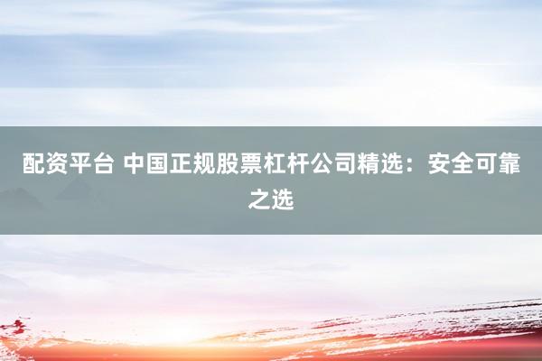 配资平台 中国正规股票杠杆公司精选：安全可靠之选