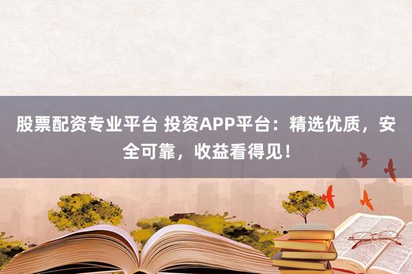 股票配资专业平台 投资APP平台：精选优质，安全可靠，收益看得见！
