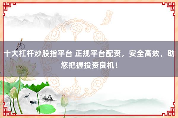 十大杠杆炒股指平台 正规平台配资，安全高效，助您把握投资良机！