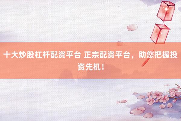 十大炒股杠杆配资平台 正宗配资平台，助您把握投资先机！
