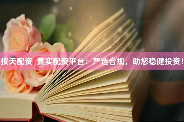 按天配资  真实配资平台：严选合规，助您稳健投资！