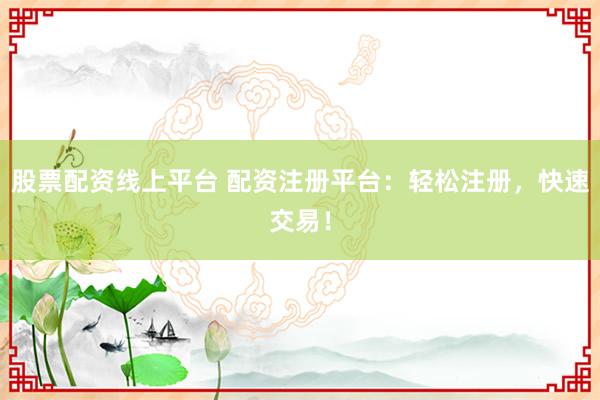股票配资线上平台 配资注册平台：轻松注册，快速交易！