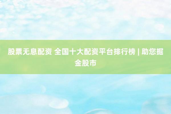 股票无息配资 全国十大配资平台排行榜 | 助您掘金股市