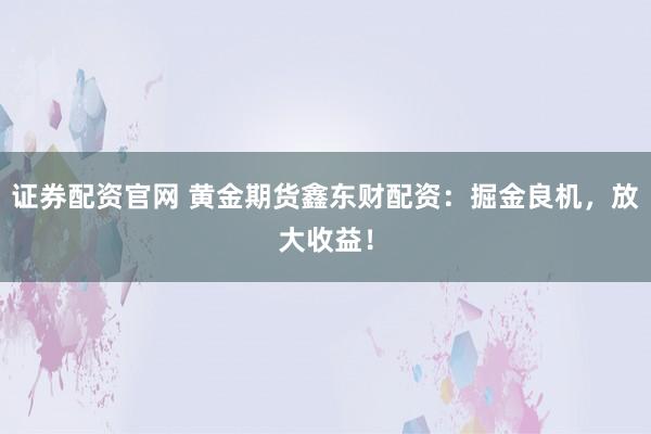 证券配资官网 黄金期货鑫东财配资：掘金良机，放大收益！
