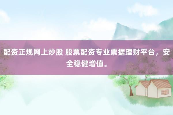 配资正规网上炒股 股票配资专业票据理财平台，安全稳健增值。