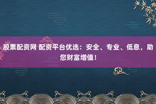 股票配资网 配资平台优选：安全、专业、低息，助您财富增值！
