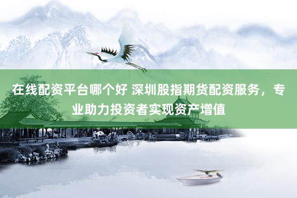 在线配资平台哪个好 深圳股指期货配资服务，专业助力投资者实现资产增值