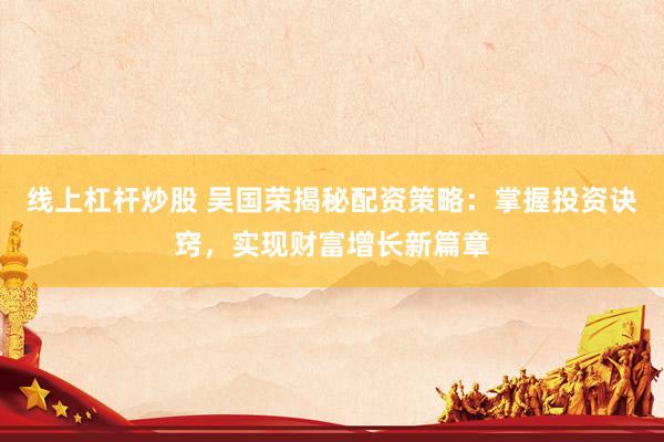 线上杠杆炒股 吴国荣揭秘配资策略：掌握投资诀窍，实现财富增长新篇章
