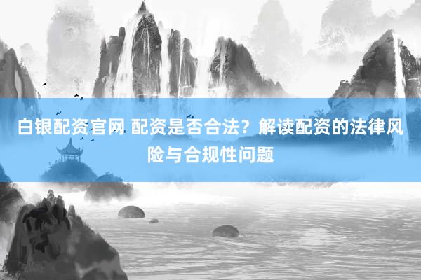 白银配资官网 配资是否合法？解读配资的法律风险与合规性问题