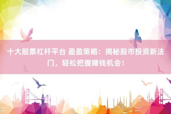 十大股票杠杆平台 盈盈策略：揭秘股市投资新法门，轻松把握赚钱机会！