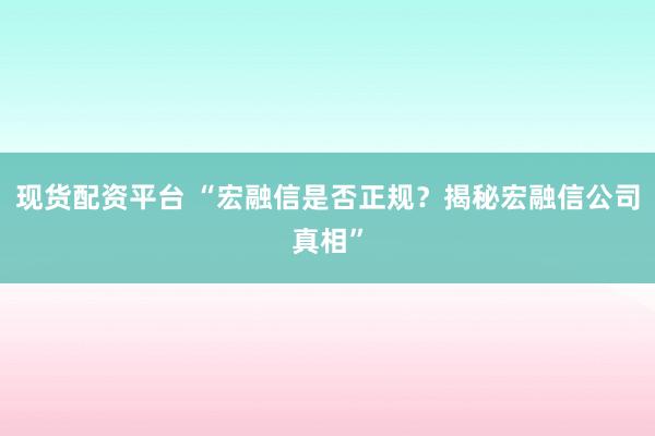 现货配资平台 “宏融信是否正规？揭秘宏融信公司真相”