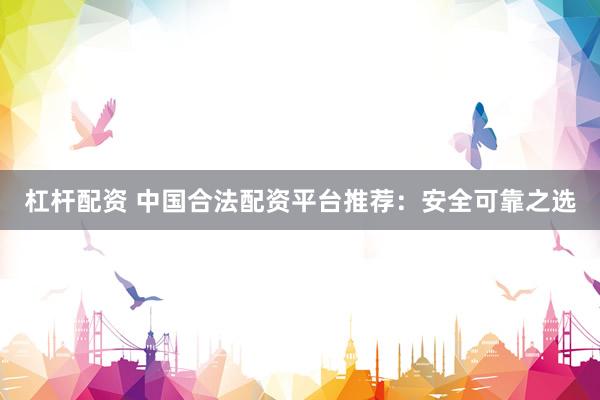 杠杆配资 中国合法配资平台推荐：安全可靠之选