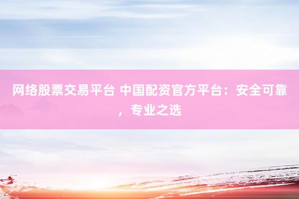 网络股票交易平台 中国配资官方平台：安全可靠，专业之选