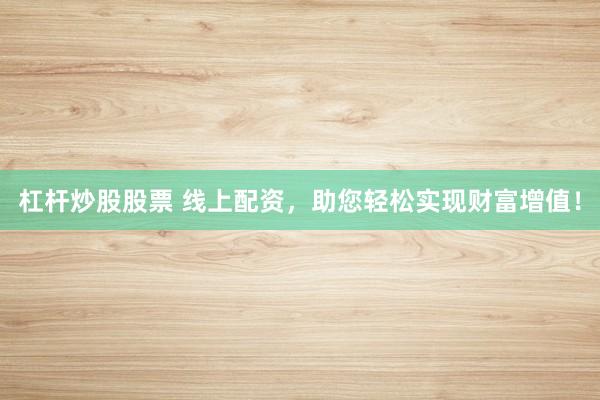 杠杆炒股股票 线上配资，助您轻松实现财富增值！