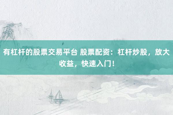 有杠杆的股票交易平台 股票配资：杠杆炒股，放大收益，快速入门！