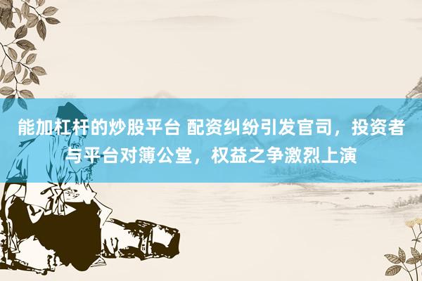 能加杠杆的炒股平台 配资纠纷引发官司，投资者与平台对簿公堂，权益之争激烈上演
