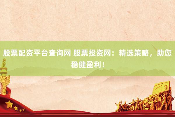 股票配资平台查询网 股票投资网：精选策略，助您稳健盈利！
