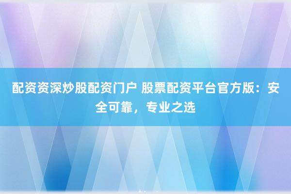 配资资深炒股配资门户 股票配资平台官方版：安全可靠，专业之选