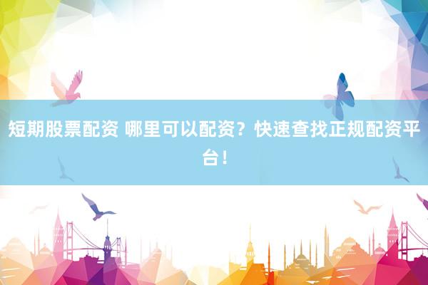 短期股票配资 哪里可以配资？快速查找正规配资平台！