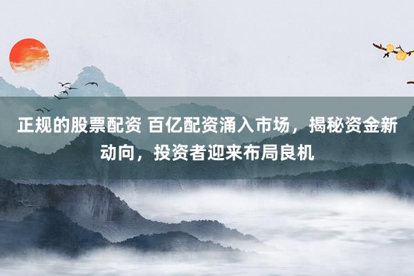 正规的股票配资 百亿配资涌入市场，揭秘资金新动向，投资者迎来布局良机