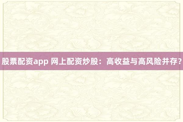 股票配资app 网上配资炒股：高收益与高风险并存？
