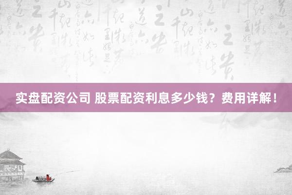 实盘配资公司 股票配资利息多少钱？费用详解！