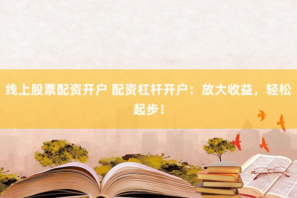 线上股票配资开户 配资杠杆开户：放大收益，轻松起步！
