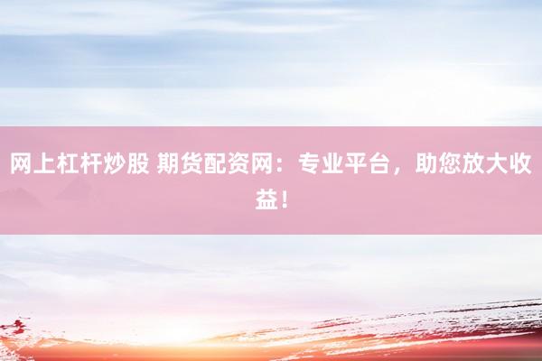 网上杠杆炒股 期货配资网：专业平台，助您放大收益！