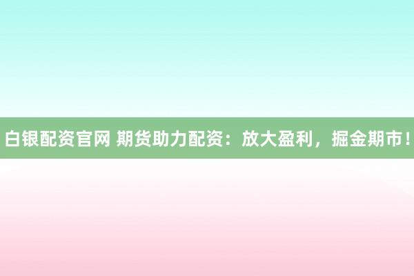白银配资官网 期货助力配资：放大盈利，掘金期市！