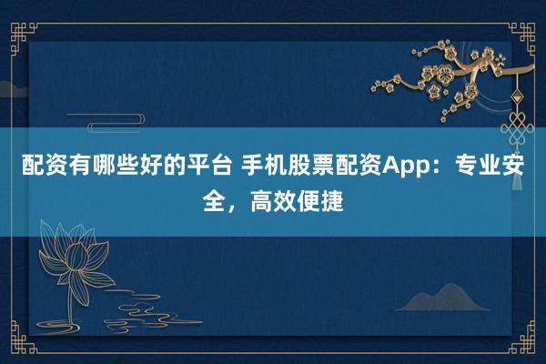 配资有哪些好的平台 手机股票配资App：专业安全，高效便捷
