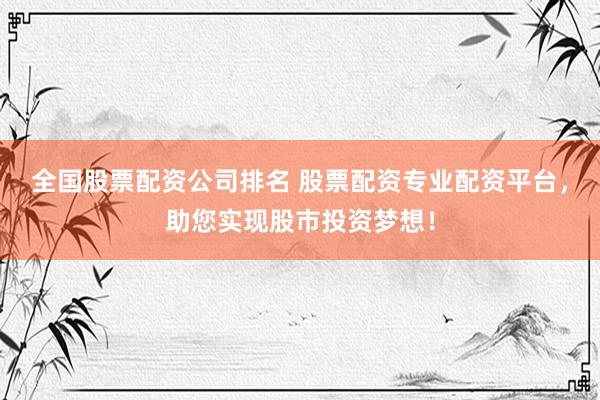 全国股票配资公司排名 股票配资专业配资平台，助您实现股市投资梦想！