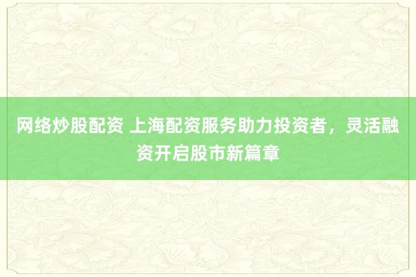 网络炒股配资 上海配资服务助力投资者，灵活融资开启股市新篇章