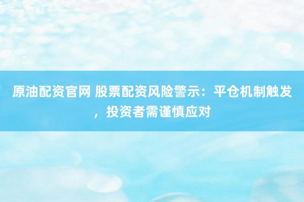 原油配资官网 股票配资风险警示：平仓机制触发，投资者需谨慎应对