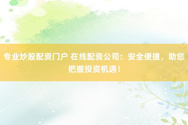 专业炒股配资门户 在线配资公司：安全便捷，助您把握投资机遇！