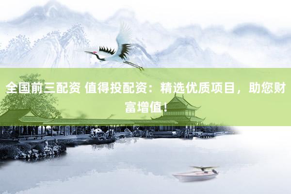 全国前三配资 值得投配资：精选优质项目，助您财富增值！