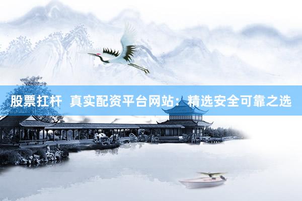 股票扛杆  真实配资平台网站：精选安全可靠之选