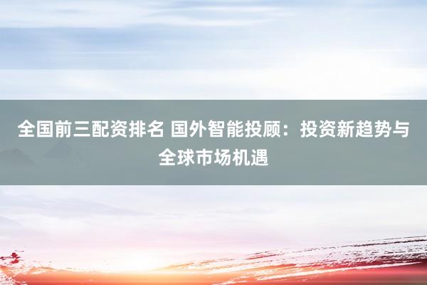 全国前三配资排名 国外智能投顾：投资新趋势与全球市场机遇