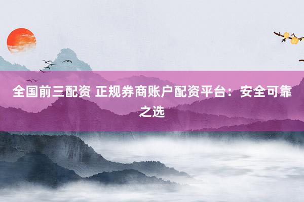 全国前三配资 正规券商账户配资平台：安全可靠之选