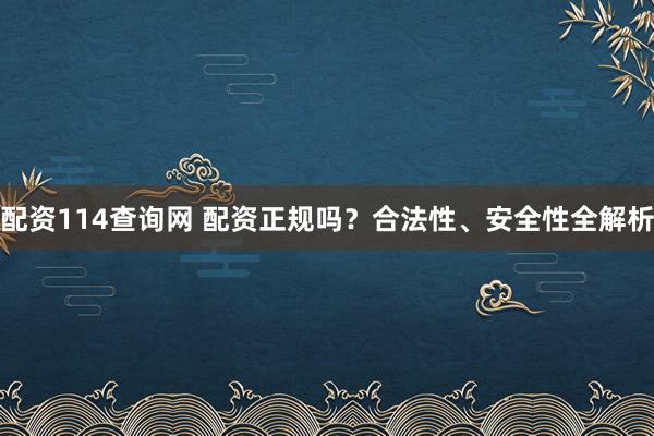 配资114查询网 配资正规吗？合法性、安全性全解析
