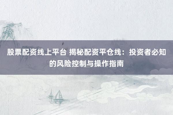 股票配资线上平台 揭秘配资平仓线：投资者必知的风险控制与操作指南